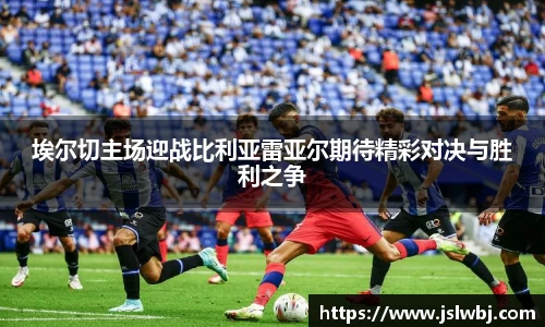 埃尔切主场迎战比利亚雷亚尔期待精彩对决与胜利之争