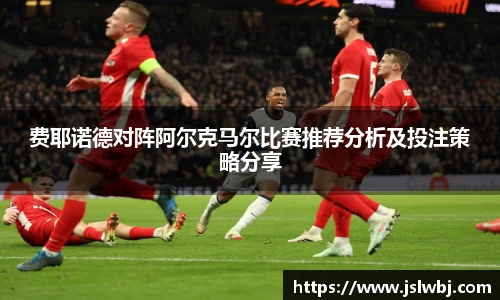 费耶诺德对阵阿尔克马尔比赛推荐分析及投注策略分享